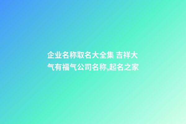 企业名称取名大全集 吉祥大气有福气公司名称,起名之家